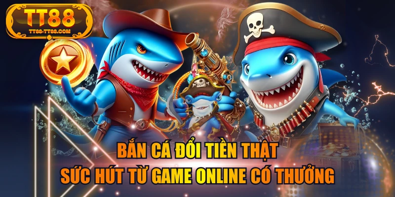 Bắn Cá Đổi Tiền Thật | Sức Hút Từ Game Online Có Thưởng