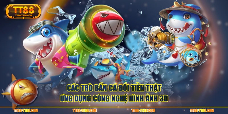 Các trò bắn cá đổi tiền thật ứng dụng công nghệ hình ảnh 3D