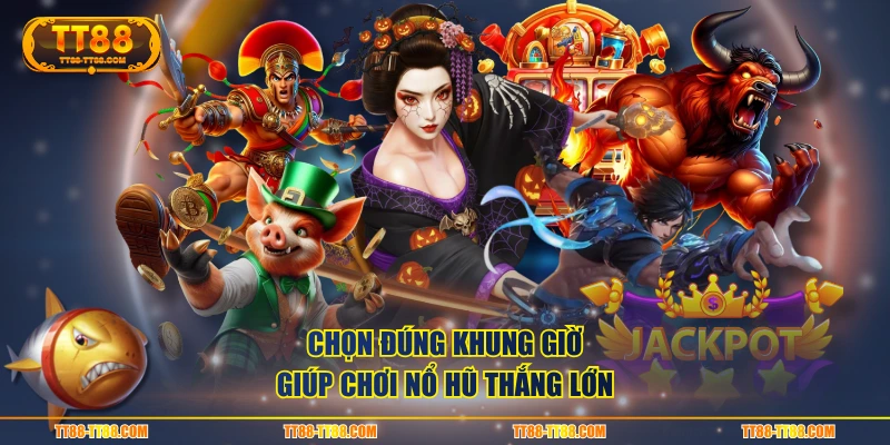 Chọn đúng khung giờ giúp chơi nổ hũ thắng lớn
