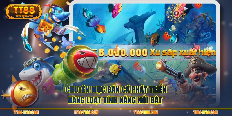 Chuyên mục Bắn Cá phát triển hàng loạt tính năng nổi bật 