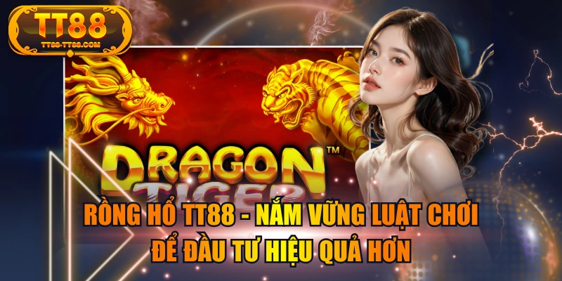 Rồng Hổ TT88 - Nắm Vững Luật Chơi Để Đầu Tư Hiệu Quả Hơn