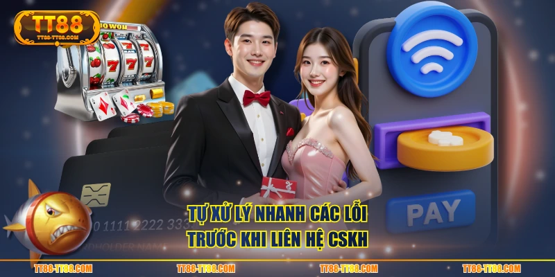 Tự xử lý nhanh các lỗi trước khi liên hệ CSKH